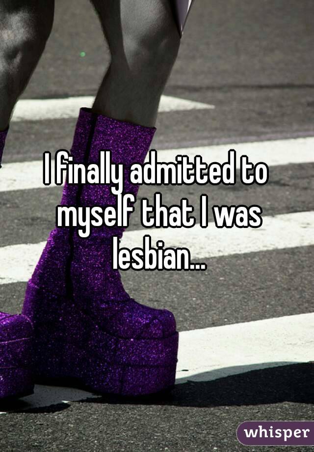 I finally admitted to myself that I was lesbian...
