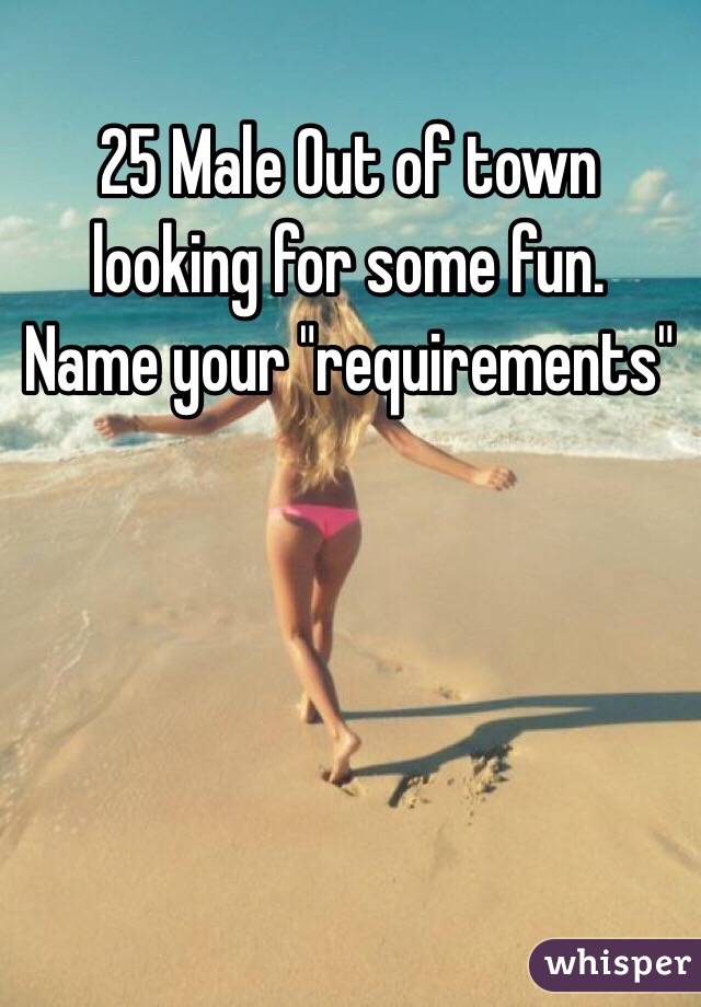 25 Male Out of town looking for some fun.  Name your "requirements"