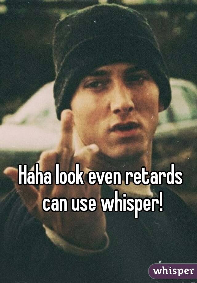 Haha look even retards can use whisper!