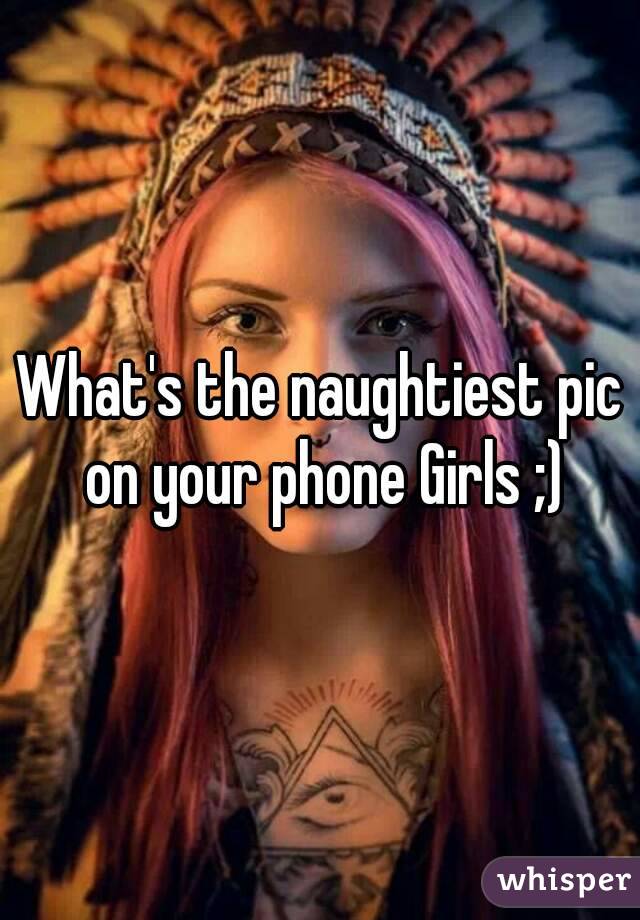 What's the naughtiest pic on your phone Girls ;)