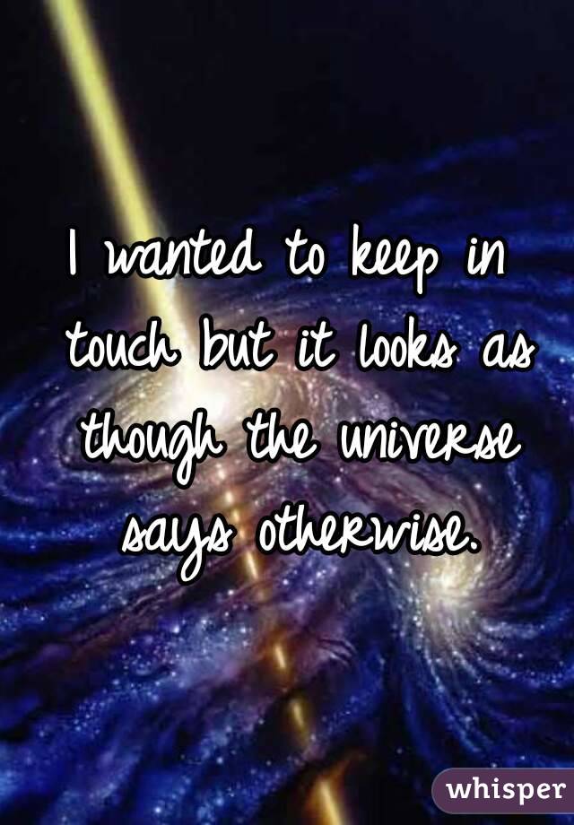I wanted to keep in touch but it looks as though the universe says otherwise.