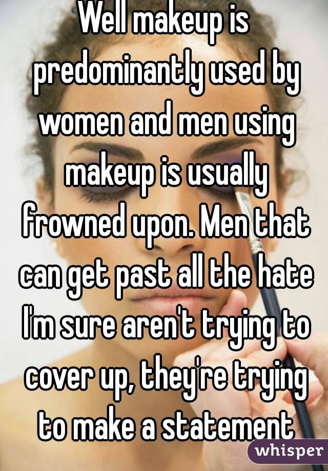 Well makeup is predominantly used by women and men using makeup is usually frowned upon. Men that can get past all the hate I'm sure aren't trying to cover up, they're trying to make a statement