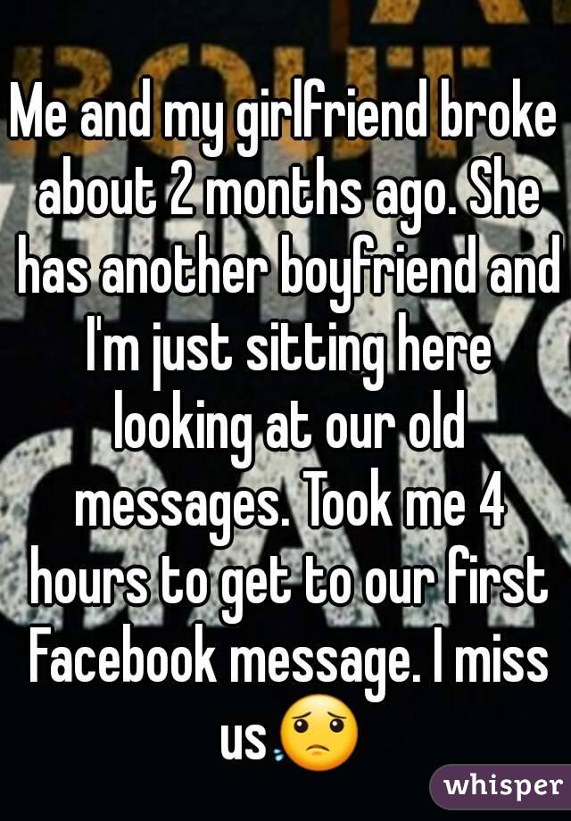 Me and my girlfriend broke about 2 months ago. She has another boyfriend and I'm just sitting here looking at our old messages. Took me 4 hours to get to our first Facebook message. I miss us😟