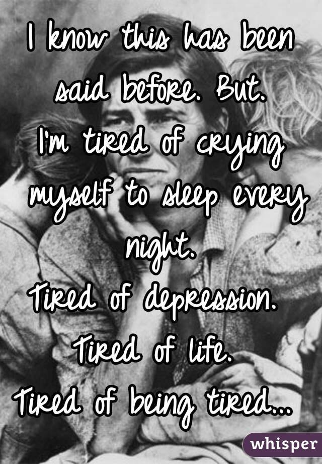 I know this has been said before. But. 
I'm tired of crying myself to sleep every night. 
Tired of depression. 
Tired of life. 
Tired of being tired... 