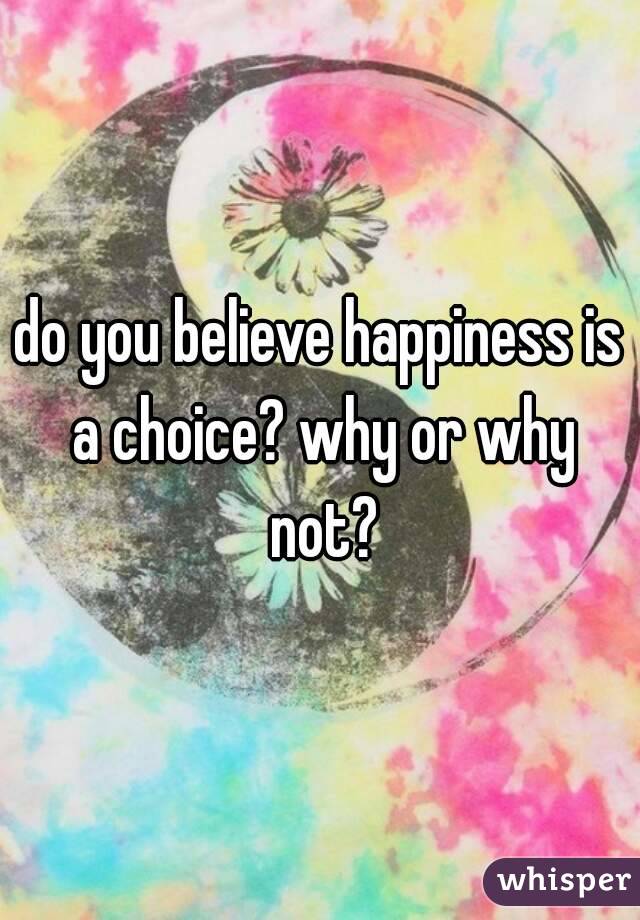 do you believe happiness is a choice? why or why not?
