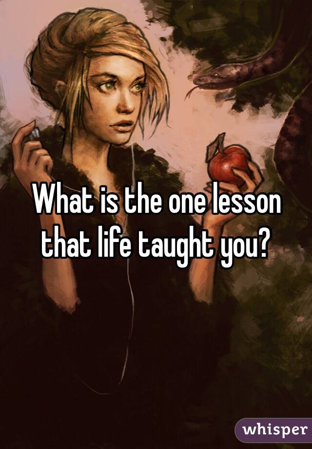 What is the one lesson that life taught you?