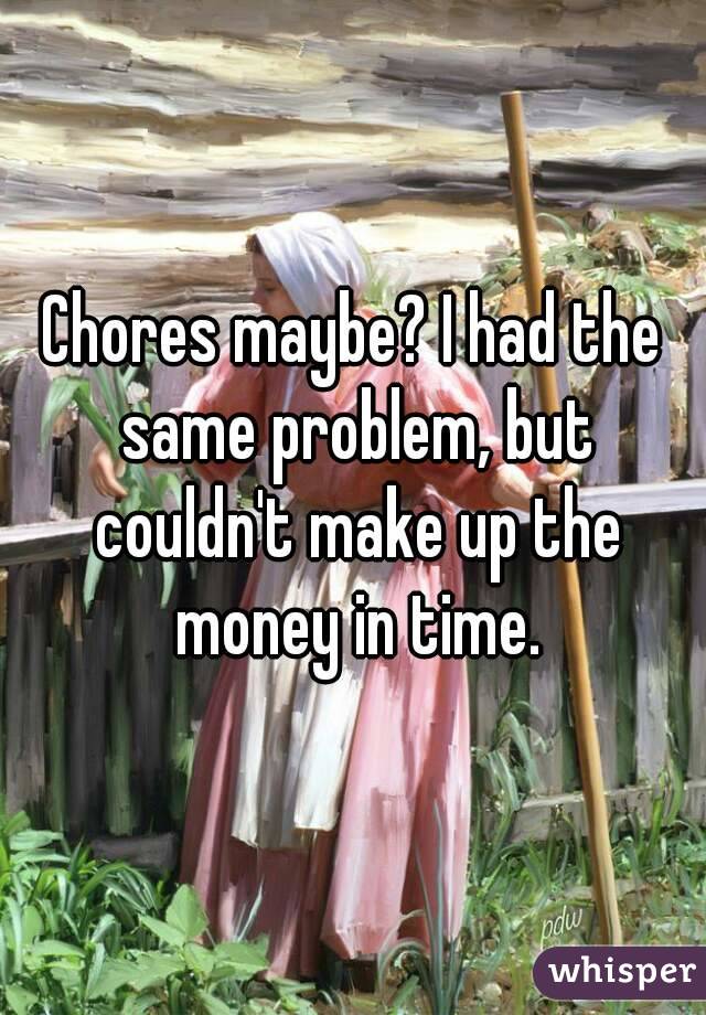 Chores maybe? I had the same problem, but couldn't make up the money in time.
