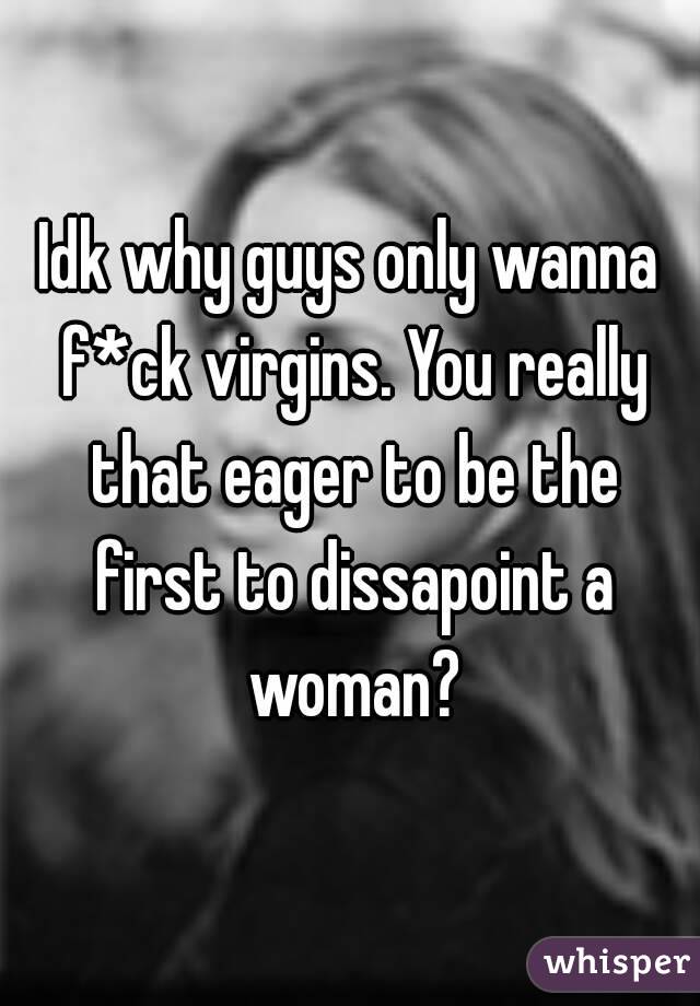 Idk why guys only wanna f*ck virgins. You really that eager to be the first to dissapoint a woman?