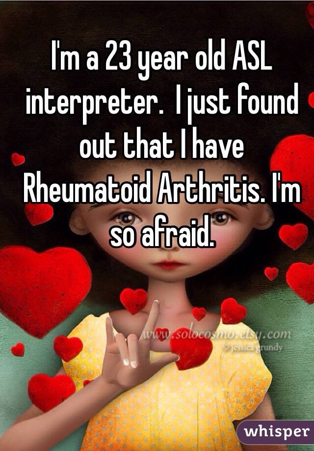 I'm a 23 year old ASL interpreter.  I just found out that I have Rheumatoid Arthritis. I'm so afraid.