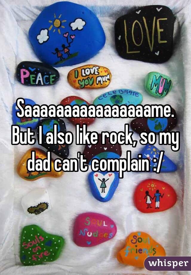 Saaaaaaaaaaaaaaaame.
But I also like rock, so my dad can't complain :/