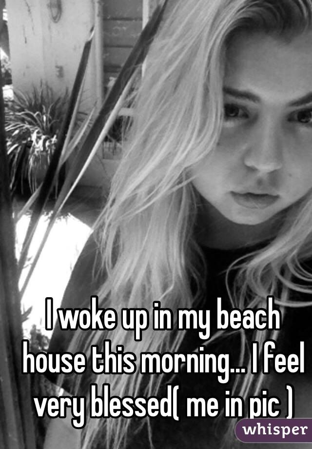 I woke up in my beach house this morning... I feel very blessed( me in pic )