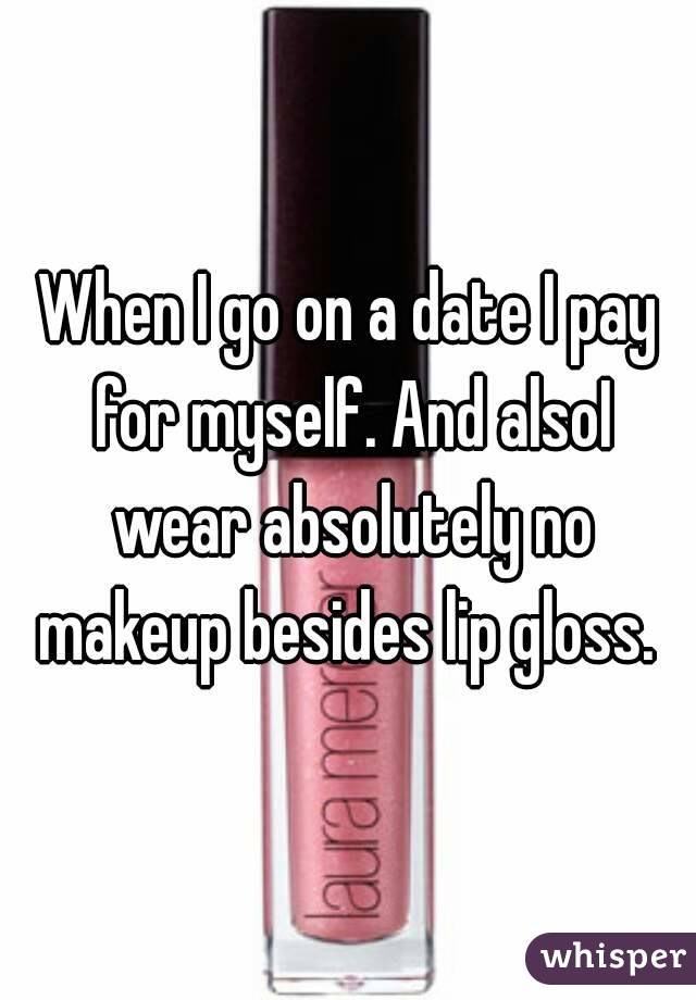 When I go on a date I pay for myself. And alsoI wear absolutely no makeup besides lip gloss. 