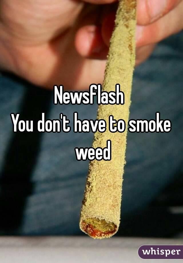 Newsflash 
You don't have to smoke weed