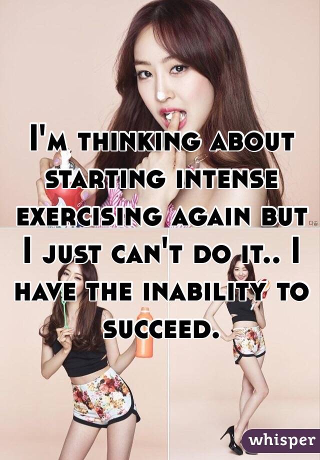 I'm thinking about starting intense exercising again but I just can't do it.. I have the inability to succeed.