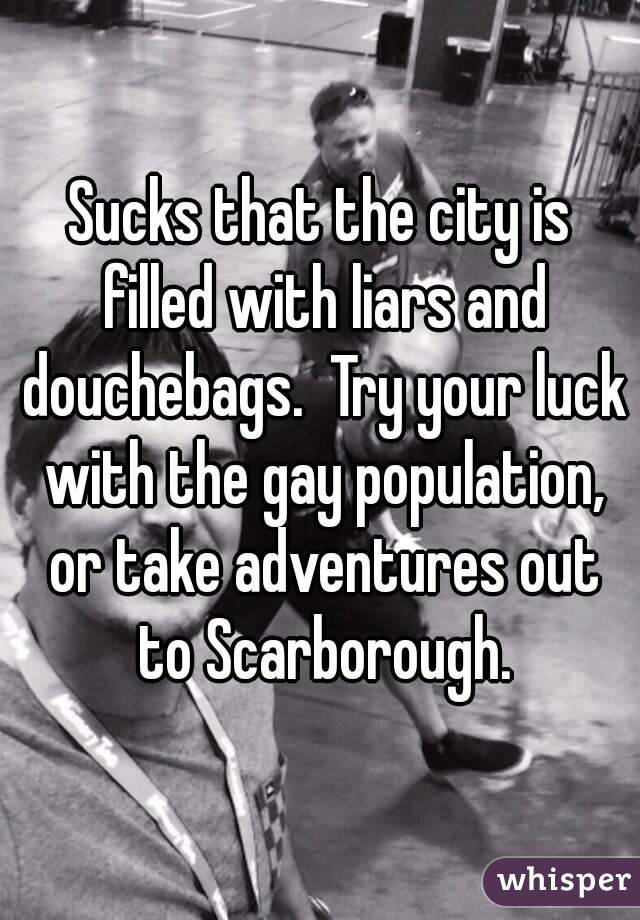 Sucks that the city is filled with liars and douchebags.  Try your luck with the gay population, or take adventures out to Scarborough.