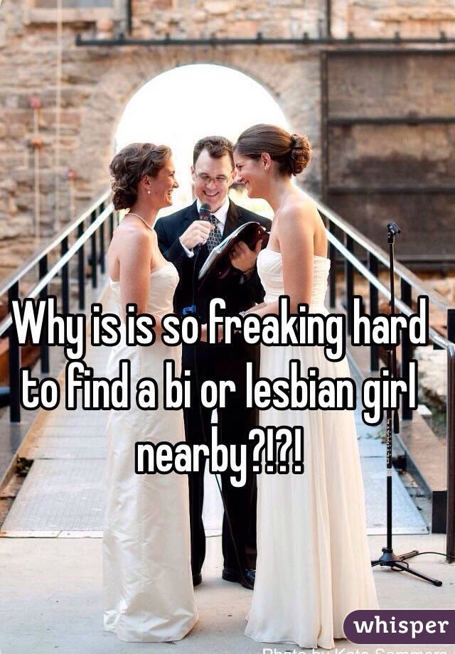 Why is is so freaking hard to find a bi or lesbian girl nearby?!?!