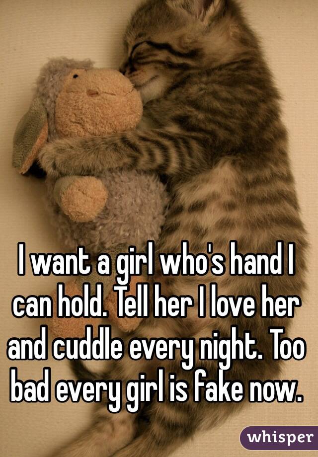 I want a girl who's hand I can hold. Tell her I love her and cuddle every night. Too bad every girl is fake now. 