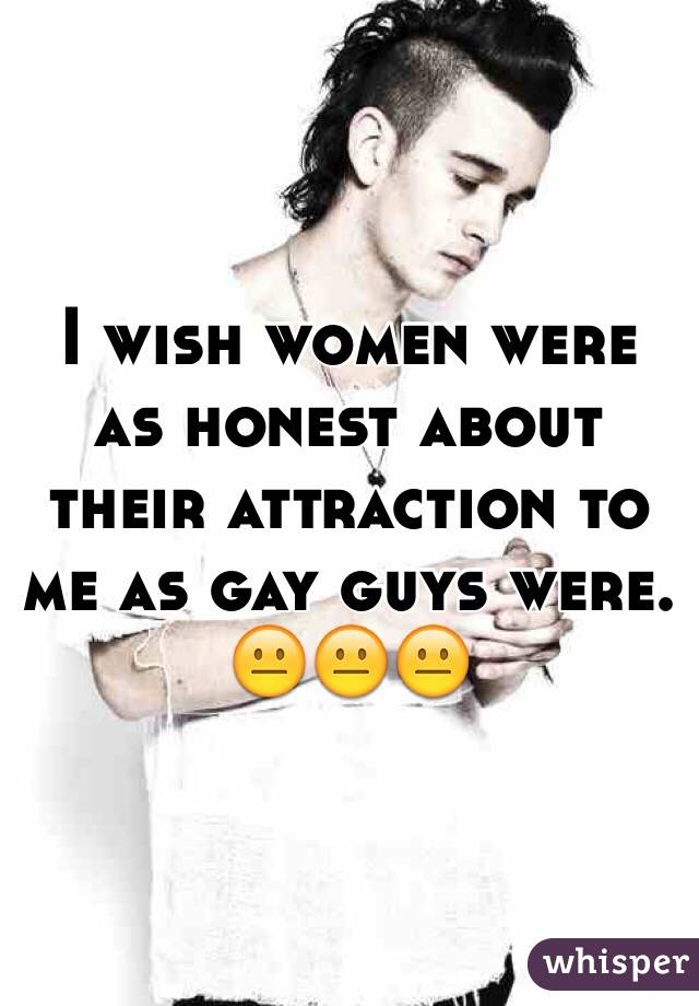 I wish women were as honest about their attraction to me as gay guys were. 
😐😐😐