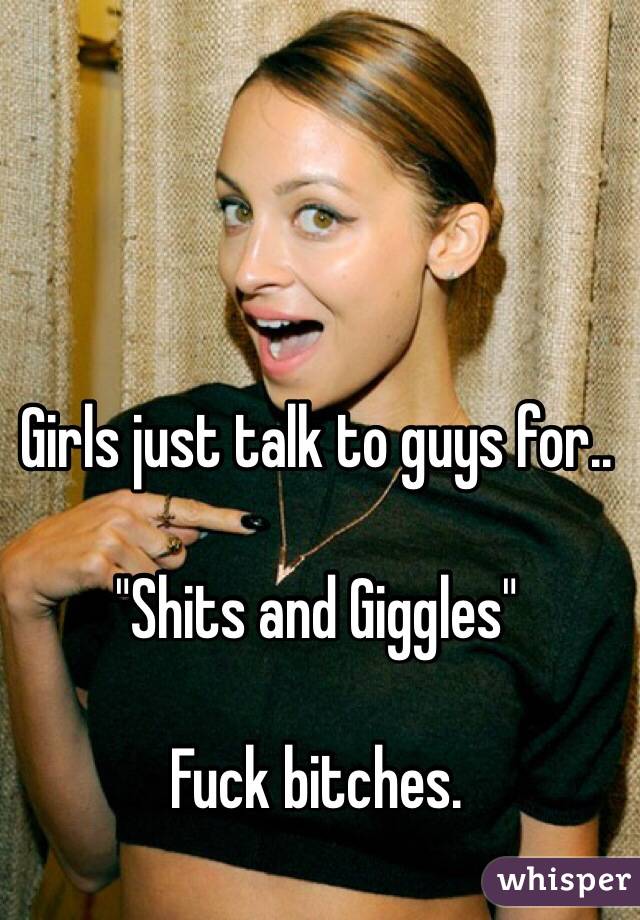 Girls just talk to guys for..

"Shits and Giggles"

Fuck bitches.