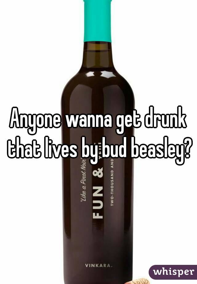 Anyone wanna get drunk that lives by bud beasley?