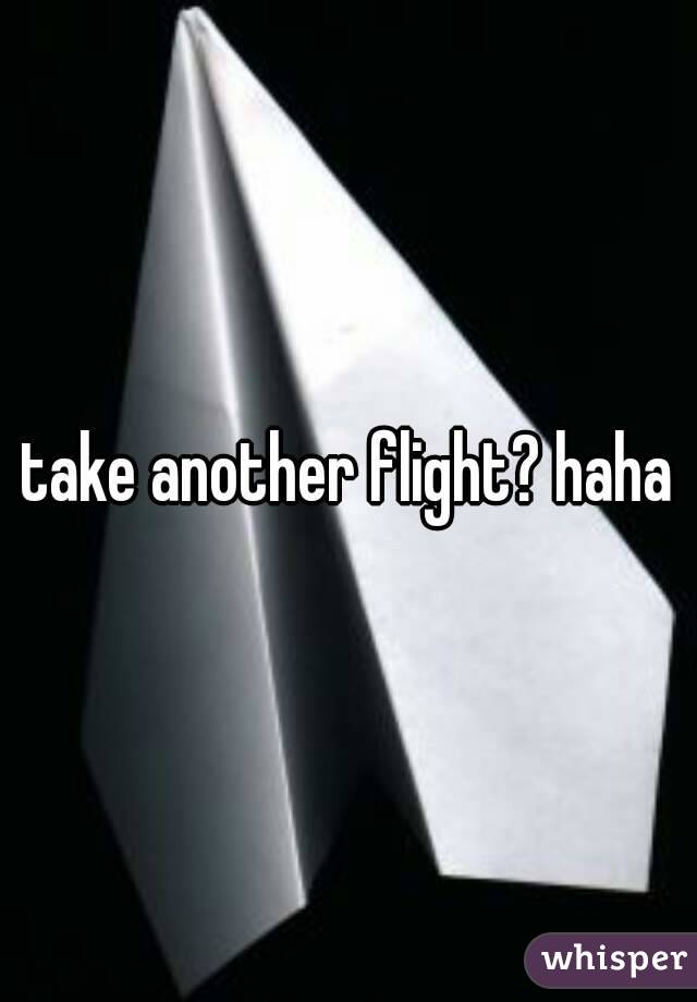 take another flight? haha