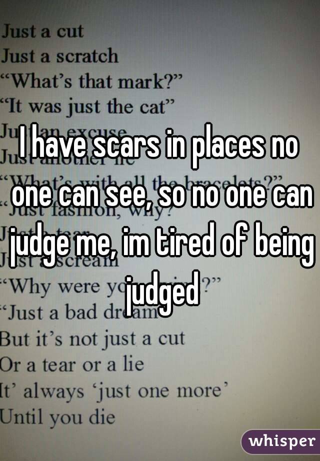 I have scars in places no one can see, so no one can judge me, im tired of being judged