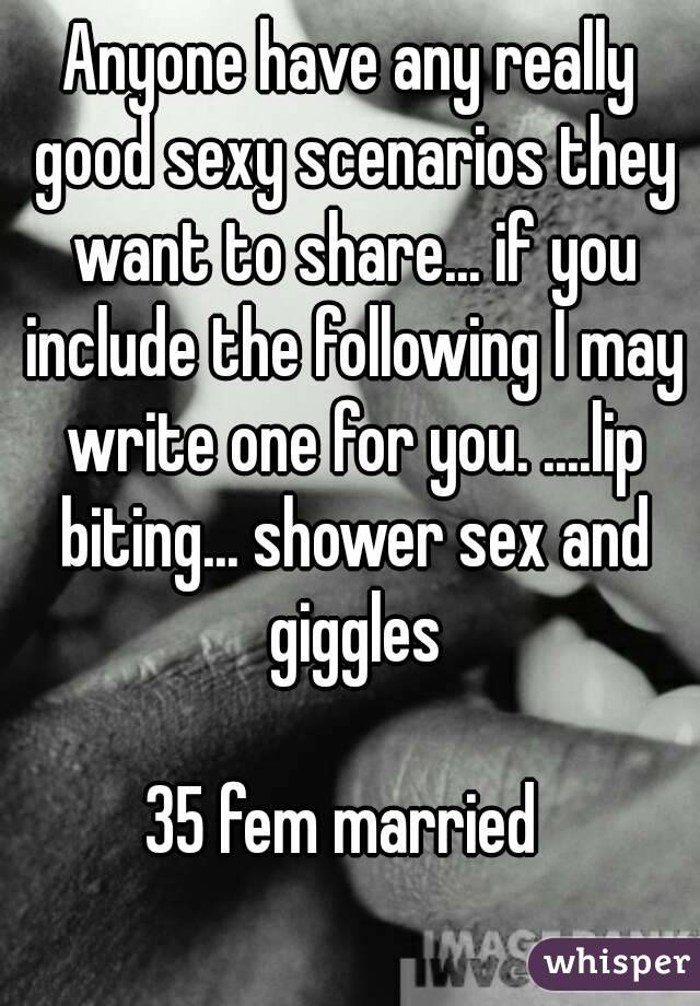 Anyone have any really good sexy scenarios they want to share... if you include the following I may write one for you. ....lip biting... shower sex and giggles

35 fem married 