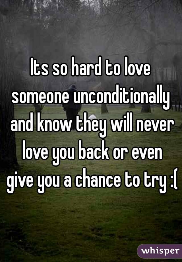 Its so hard to love someone unconditionally  and know they will never love you back or even give you a chance to try :(