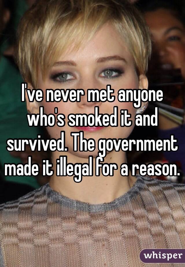 I've never met anyone who's smoked it and survived. The government made it illegal for a reason.