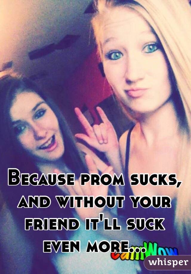 Because prom sucks, and without your friend it'll suck even more...