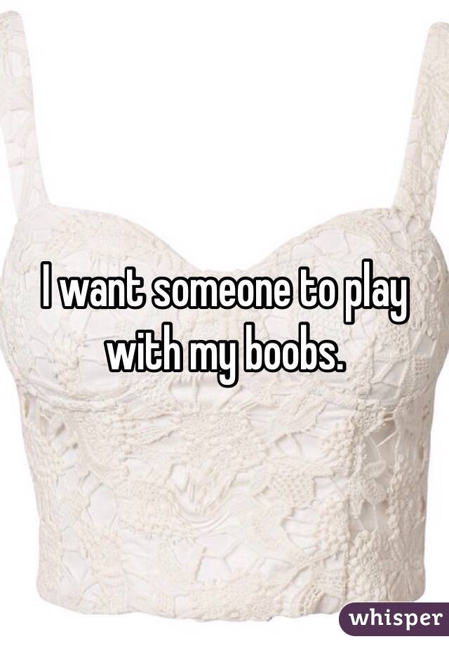 I want someone to play with my boobs. 