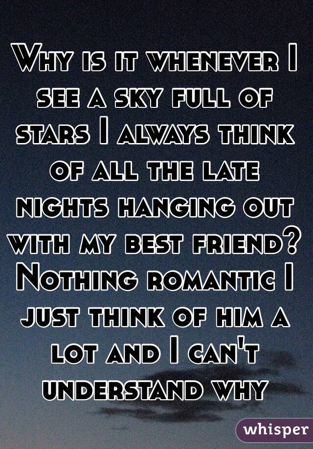 Why is it whenever I see a sky full of stars I always think of all the late nights hanging out with my best friend? Nothing romantic I just think of him a lot and I can't understand why