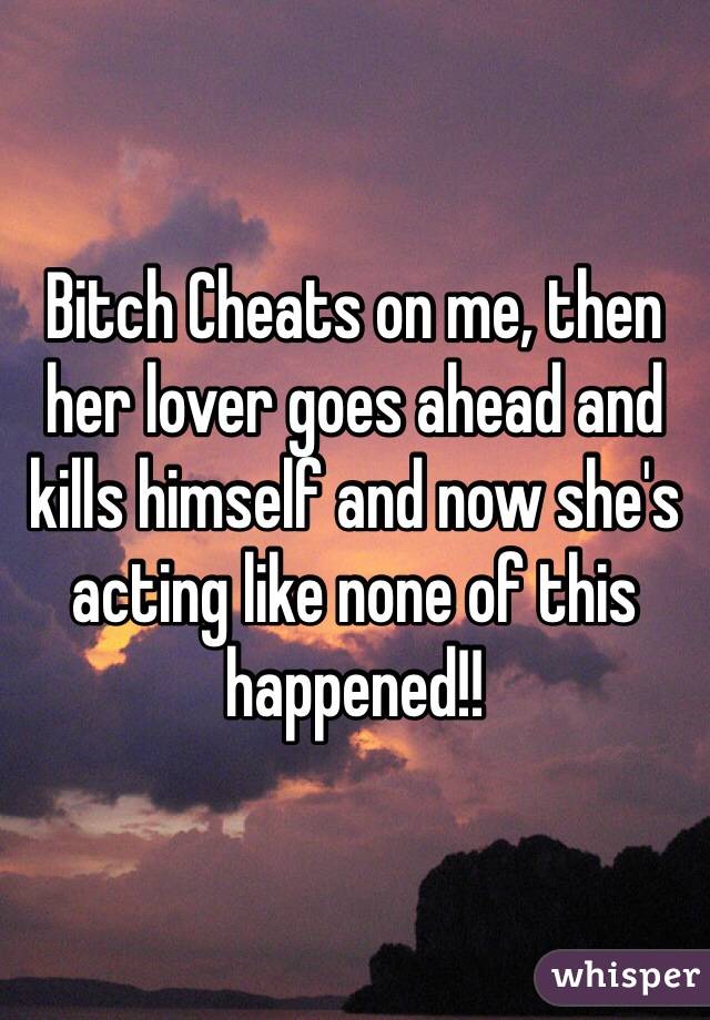 Bitch Cheats on me, then her lover goes ahead and kills himself and now she's acting like none of this happened!!