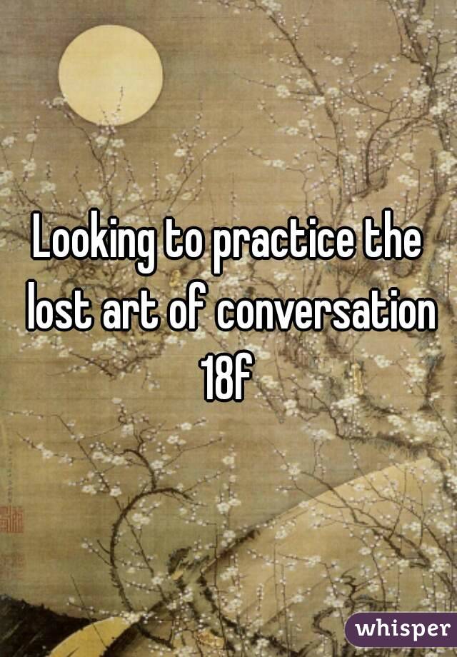 Looking to practice the lost art of conversation
18f