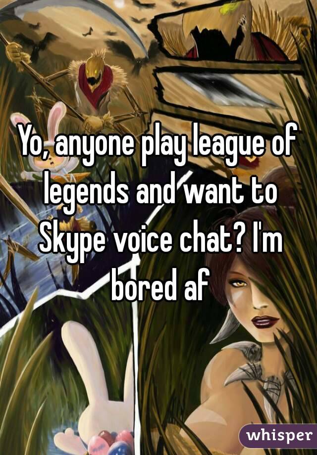 Yo, anyone play league of legends and want to Skype voice chat? I'm bored af
