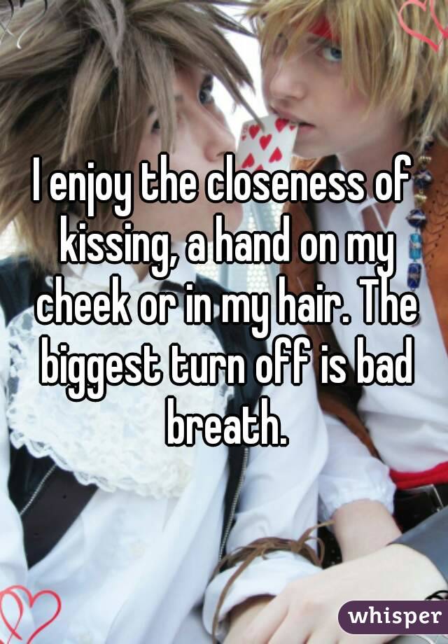 I enjoy the closeness of kissing, a hand on my cheek or in my hair. The biggest turn off is bad breath.