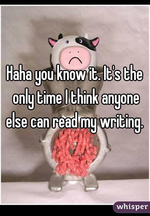 Haha you know it. It's the only time I think anyone else can read my writing. 