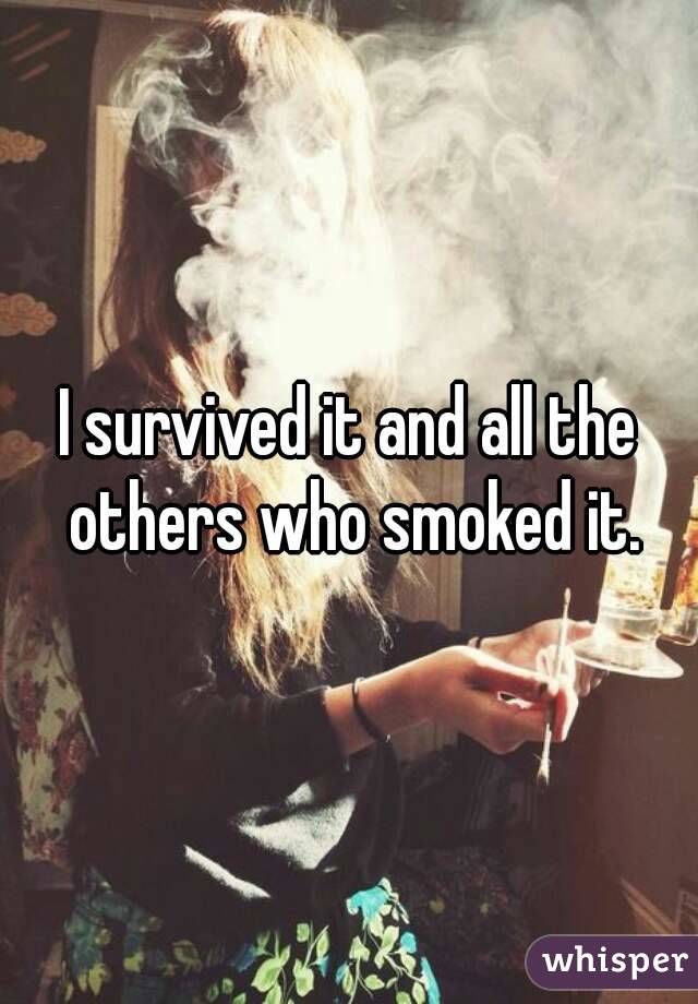 I survived it and all the others who smoked it.