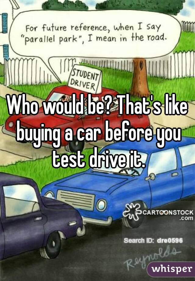 Who would be? That's like buying a car before you test drive it.