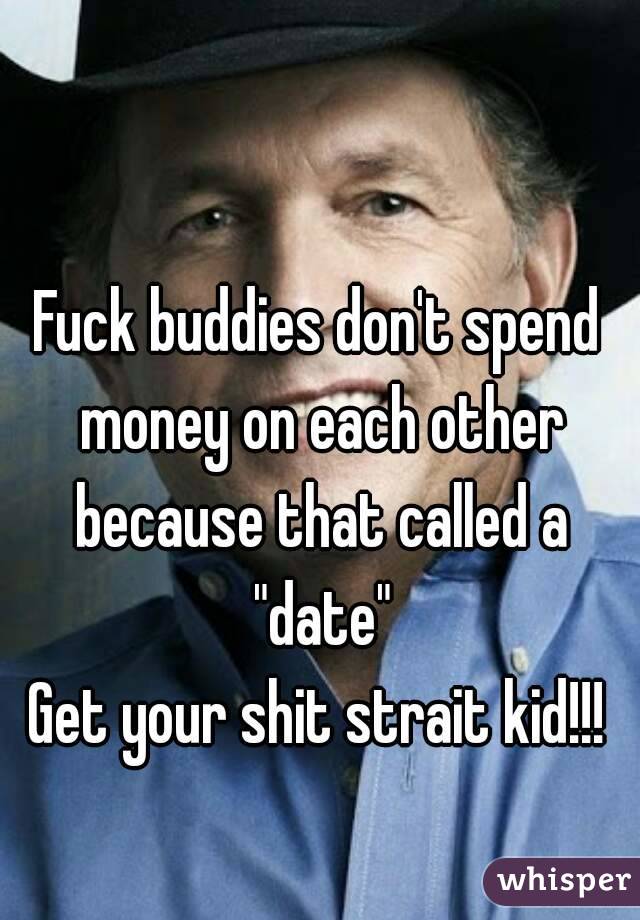Fuck buddies don't spend money on each other because that called a "date"
Get your shit strait kid!!!