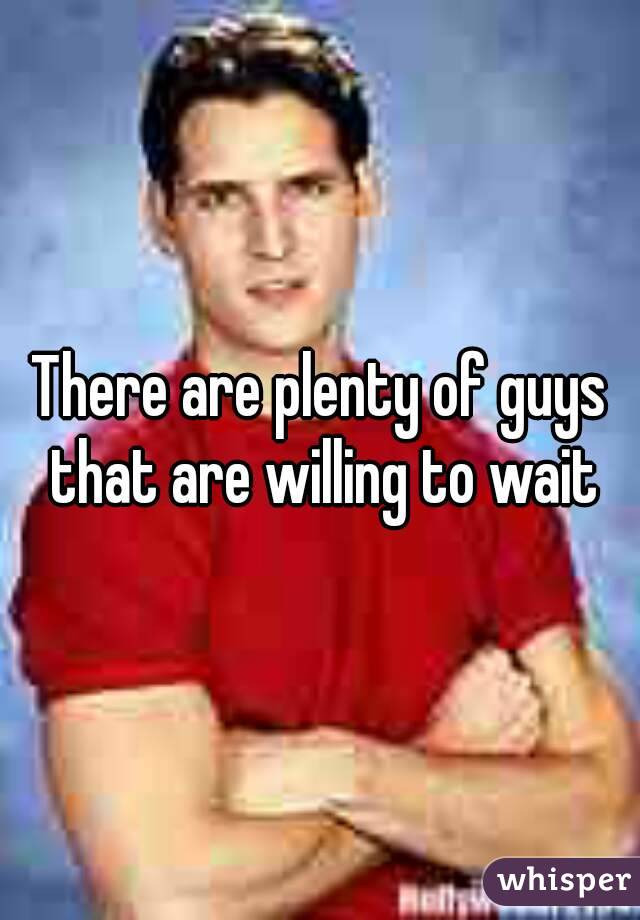 There are plenty of guys that are willing to wait