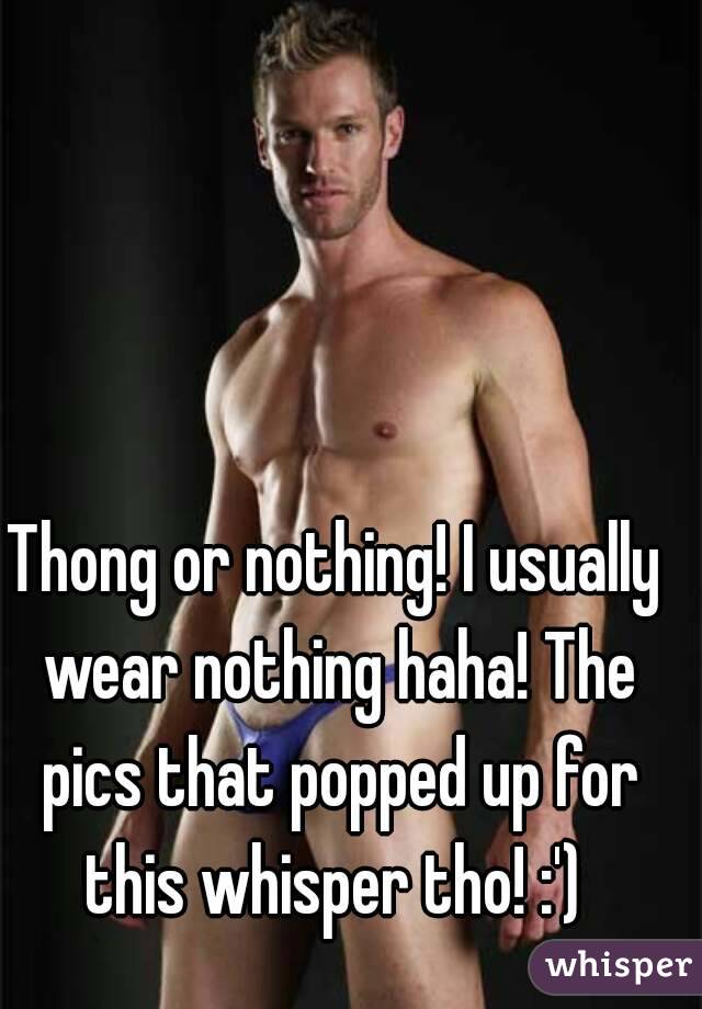 Thong or nothing! I usually wear nothing haha! The pics that popped up for this whisper tho! :') 