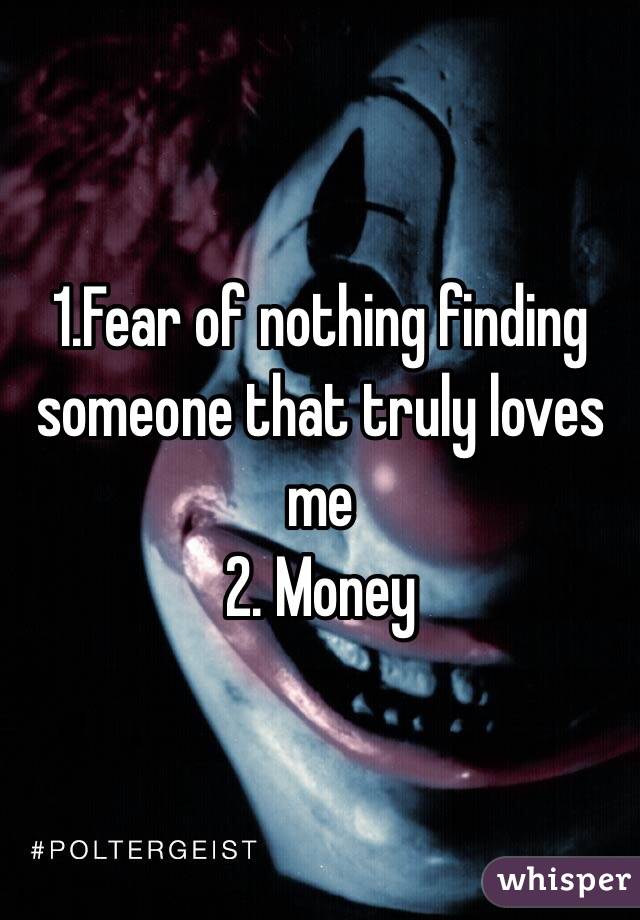 1.Fear of nothing finding someone that truly loves me 
2. Money 