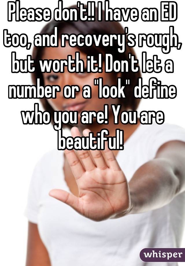 Please don't!! I have an ED too, and recovery's rough, but worth it! Don't let a number or a "look" define who you are! You are beautiful! 