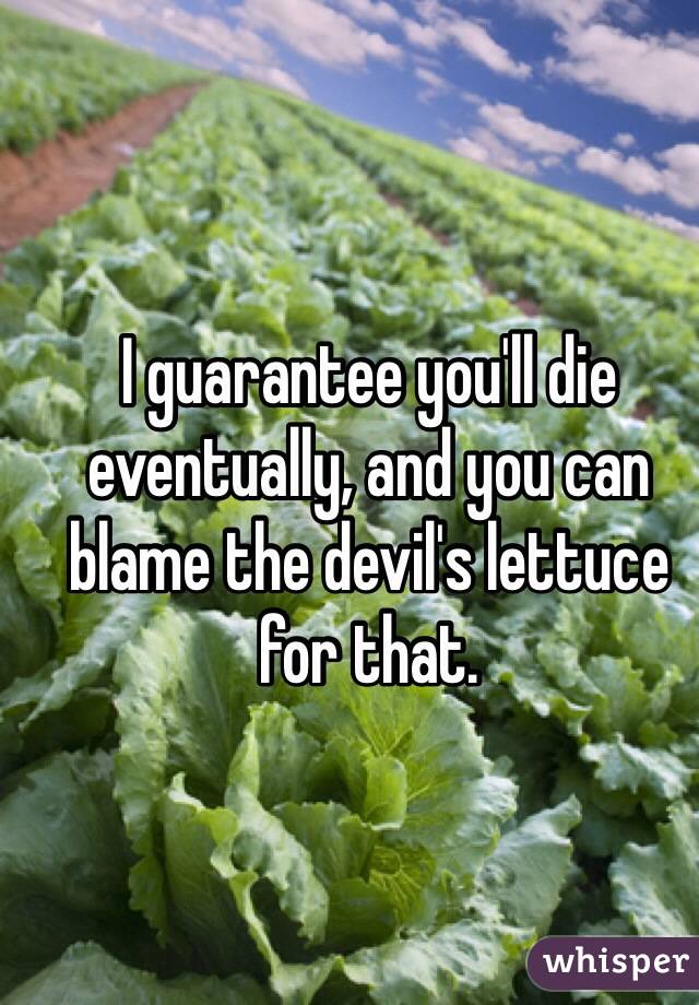 I guarantee you'll die eventually, and you can blame the devil's lettuce for that.