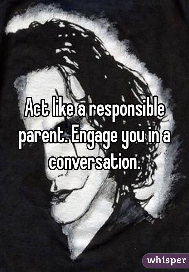 Act like a responsible parent. Engage you in a conversation. 