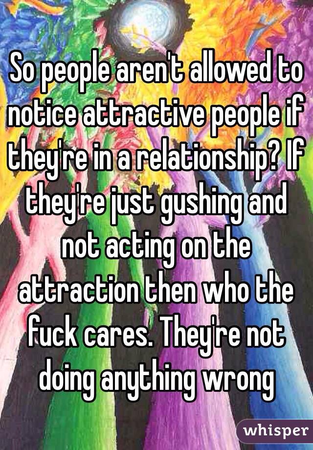 So people aren't allowed to notice attractive people if they're in a relationship? If they're just gushing and not acting on the attraction then who the fuck cares. They're not doing anything wrong