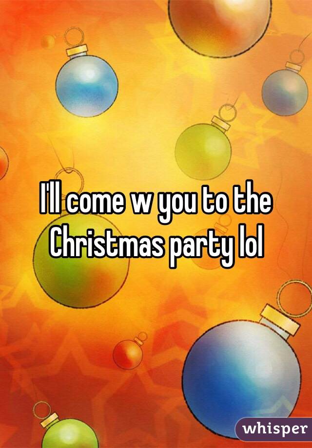 I'll come w you to the Christmas party lol 