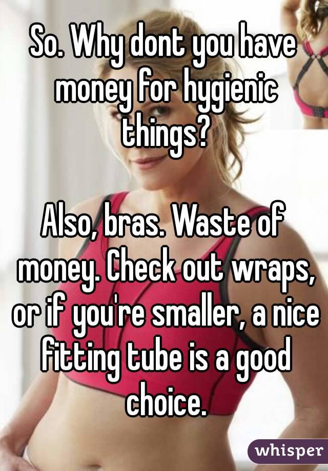 So. Why dont you have money for hygienic things?

Also, bras. Waste of money. Check out wraps, or if you're smaller, a nice fitting tube is a good choice.