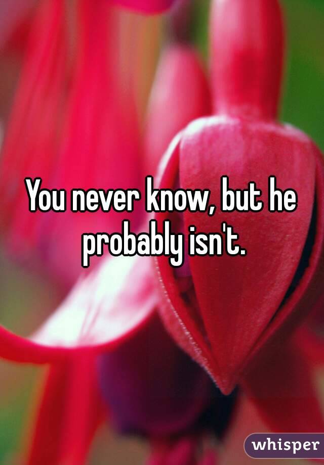 You never know, but he probably isn't.